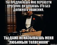 ты предлагаешь мне перенести прогулку, но длеаешь это без должного уважения. ты даже не называешь меня "любимым толясиком"