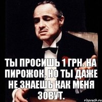 Ты просишь 1 грн. на пирожок, но ты даже не знаешь как меня зовут.