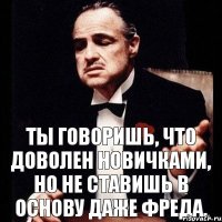 Ты говоришь, что доволен новичками, но не ставишь в основу даже Фреда.