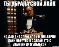 ты убрала свой лайк но даже не спросила у меня..верни лайк обратно и сделай это с уважением и улыбкой