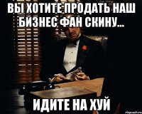 вы хотите продать наш бизнес фан скину... идите на хуй