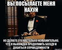 вы посылаете меня нахуй но делаете это настолько неуважительно, что я вынужден продолжить беседу и добиться справедливости