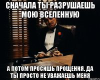 сначала ты разрушаешь мою вселенную а потом просишь прощения. да ты просто не уважаешь меня