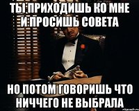 ты приходишь ко мне и просишь совета но потом говоришь что ниччего не выбрала