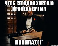 чтоб сегодня хорошо провела время поняла))))*