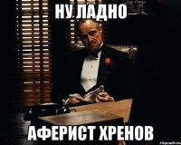 ну ладно аферист хренов