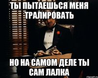 ты пытаешься меня тралировать но на самом деле ты сам лалка