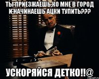 ты приезжаешь,ко мне в город и начинаешь ацки тупить??? ускоряйся детко!!@