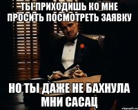 ты приходишь ко мне просить посмотреть заявку но ты даже не бахнула мни сасац