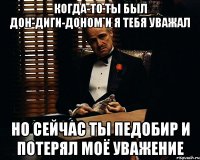 когда-то ты был дон-диги-доном и я тебя уважал но сейчас ты педобир и потерял моё уважение