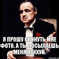 я прошу скинуть мне фото. а ты посылаешь меня наххуй.