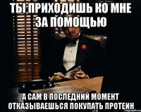 ты приходишь ко мне за помощью а сам в последний момент отказываешься покупать протеин