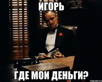 игорь где мои деньги?