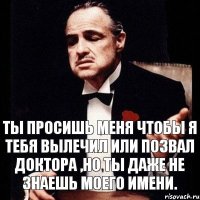 ты просишь меня чтобы я тебя вылечил или позвал доктора ,но ты даже не знаешь моего имени.