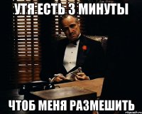 утя есть 3 минуты чтоб меня размешить