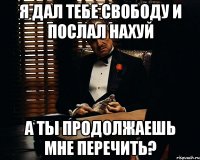 я дал тебе свободу и послал нахуй а ты продолжаешь мне перечить?