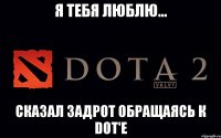 я тебя люблю... сказал задрот обращаясь к dot'е