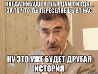 когда-нибудь я тебя дам пизды , за то что ты переселяешь от нас ну это уже будет другая история