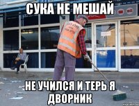 сука не мешай не учился и терь я дворник