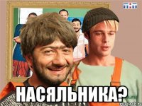  насяльника?