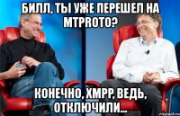 билл, ты уже перешел на mtproto? конечно, xmpp, ведь, отключили...