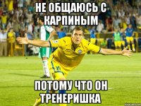 не общаюсь с карпиным потому что он тренеришка