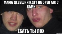 мама девушки идет на open air с вами ебать ты лох