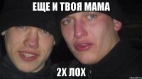 еще и твоя мама 2х лох