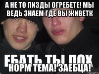 а не то пизды огребете! мы ведь знаем где вы живетк норм тема! заебца!