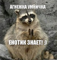 агнежка умничка енотик знает! ;)