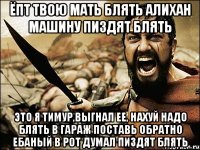 ёпт твою мать блять алихан машину пиздят блять это я тимур,выгнал ее, нахуй надо блять в гараж поставь обратно ебаный в рот думал пиздят блять