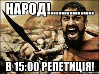 народ!................ в 15:00 репетиція!