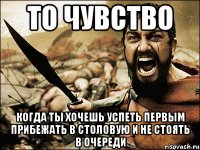 то чувство когда ты хочешь успеть первым прибежать в столовую и не стоять в очереди