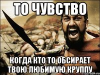 то чувство когда кто то обсирает твою любимую круппу