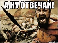 а ну отвечай! 