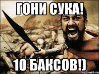 гони сука! 10 баксов!)