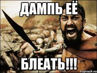 дампь её блеать!!!