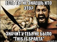 есть ты не знаешь кто это? значит у тебя не было "this is sparta"