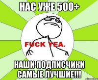 нас уже 500+ наши подписчики самые лучшие!!!