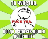 то чувство, когда в stalker дошёл до припяти