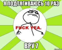 я подтягиваюсь 10 раз вру 7