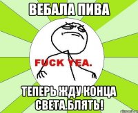 вебала пива теперь жду конца света.блять!