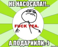 не насосала!!... а подариили:-)