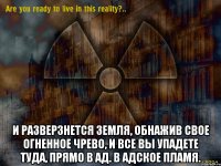  и разверзнется земля, обнажив свое огненное чрево, и все вы упадете туда, прямо в ад. в адское пламя.