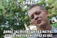 димас димас засунул вещи под матрас, что бы никто их не украл из нас