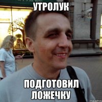 утролук подготовил ложечку