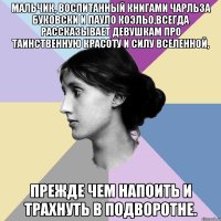 мальчик, воспитанный книгами чарльза буковски и пауло коэльо,всегда рассказывает девушкам про таинственную красоту и силу вселенной, прежде чем напоить и трахнуть в подворотне.