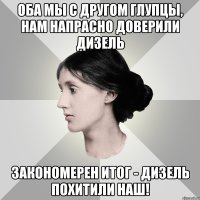 оба мы с другом глупцы, нам напрасно доверили дизель закономерен итог - дизель похитили наш!