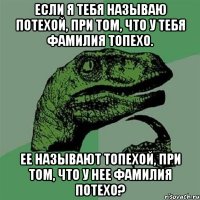 если я тебя называю потехой, при том, что у тебя фамилия топехо. ее называют топехой, при том, что у нее фамилия потехо?