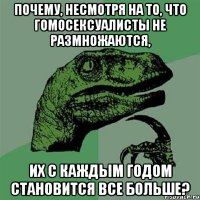 почему, несмотря на то, что гомосексуалисты не размножаются, их с каждым годом становится все больше?